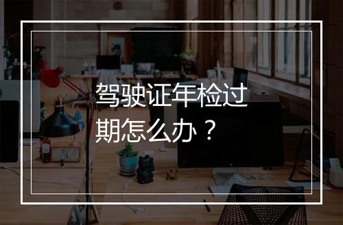 驾驶证年检过期怎么办？
