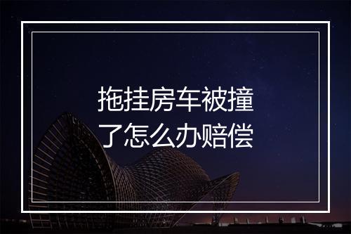 拖挂房车被撞了怎么办赔偿
