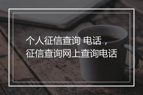 个人征信查询 电话，征信查询网上查询电话