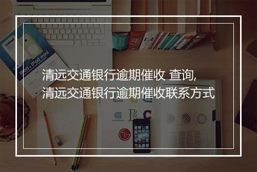 清远交通银行逾期催收 查询,清远交通银行逾期催收联系方式