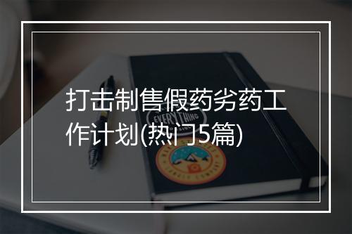 打击制售假药劣药工作计划(热门5篇)