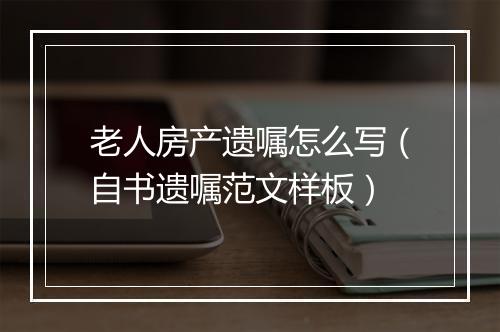 老人房产遗嘱怎么写（自书遗嘱范文样板）