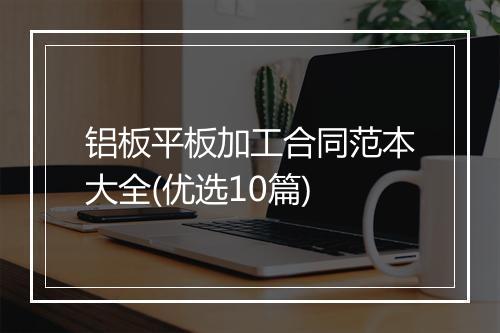 铝板平板加工合同范本大全(优选10篇)