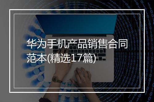 华为手机产品销售合同范本(精选17篇)