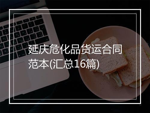 延庆危化品货运合同范本(汇总16篇)