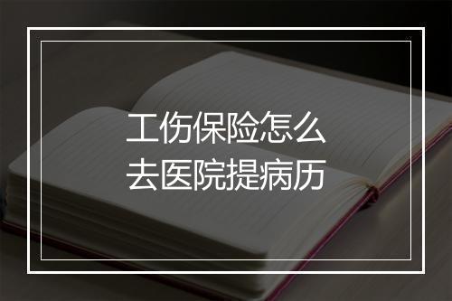 工伤保险怎么去医院提病历