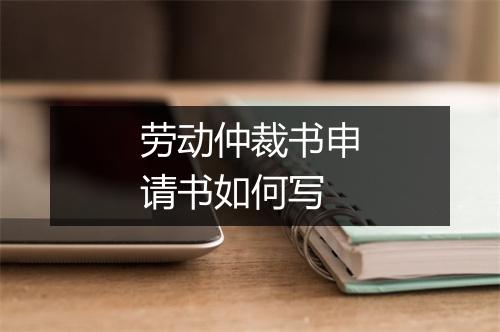 劳动仲裁书申请书如何写