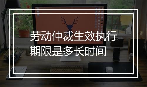 劳动仲裁生效执行期限是多长时间