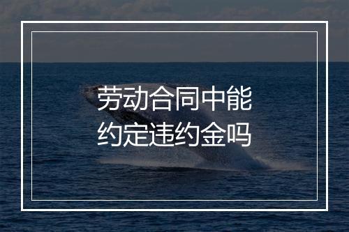 劳动合同中能约定违约金吗