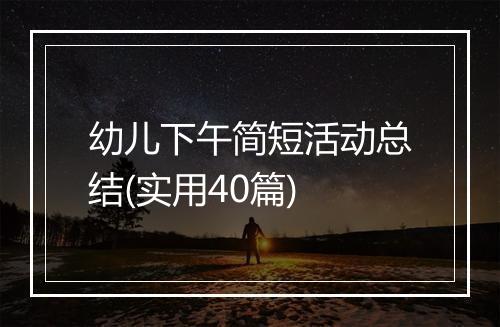 幼儿下午简短活动总结(实用40篇)