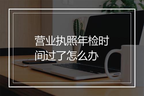 营业执照年检时间过了怎么办