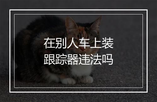 在别人车上装跟踪器违法吗