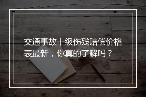 交通事故十级伤残赔偿价格表最新，你真的了解吗？