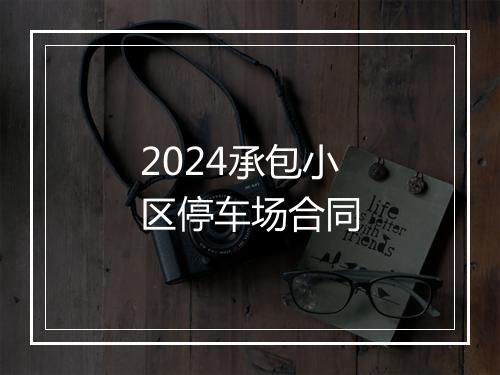 2024承包小区停车场合同