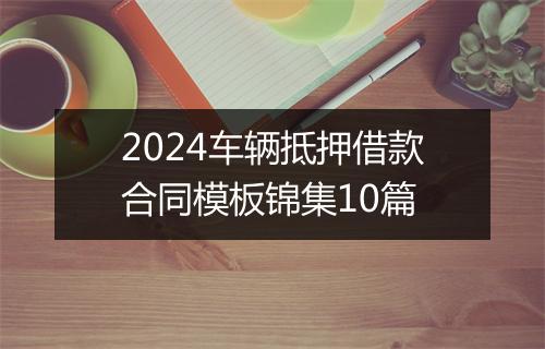 2024车辆抵押借款合同模板锦集10篇