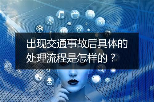 出现交通事故后具体的处理流程是怎样的？