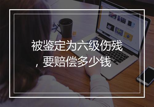 被鉴定为六级伤残，要赔偿多少钱