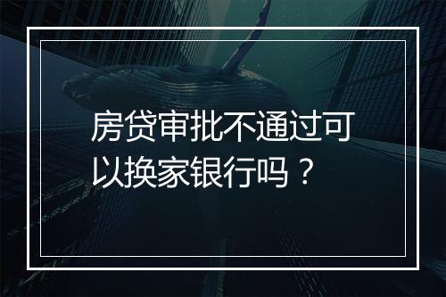 房贷审批不通过可以换家银行吗？