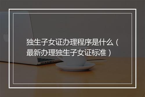 独生子女证办理程序是什么（最新办理独生子女证标准）