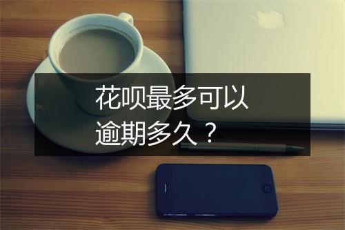 花呗最多可以逾期多久？