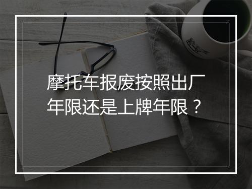 摩托车报废按照出厂年限还是上牌年限？