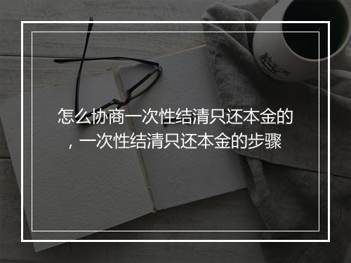 怎么协商一次性结清只还本金的 ，一次性结清只还本金的步骤