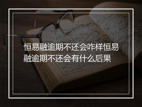恒易融逾期不还会咋样恒易融逾期不还会有什么后果