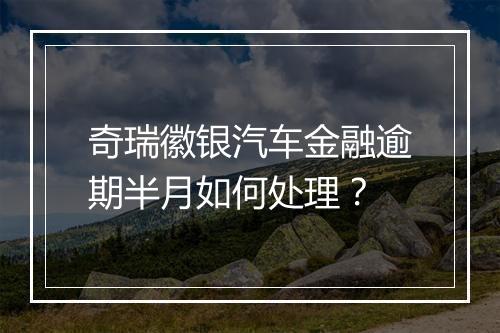 奇瑞徽银汽车金融逾期半月如何处理？