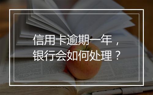 信用卡逾期一年，银行会如何处理？