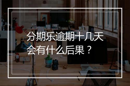 分期乐逾期十几天会有什么后果？