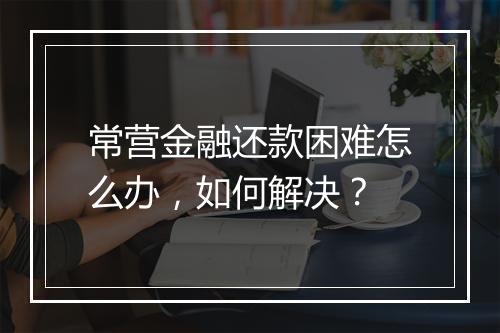 常营金融还款困难怎么办，如何解决？