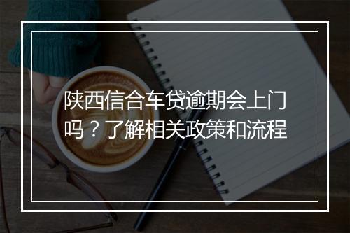 陕西信合车贷逾期会上门吗？了解相关政策和流程