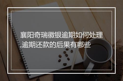 襄阳奇瑞徽银逾期如何处理,逾期还款的后果有哪些