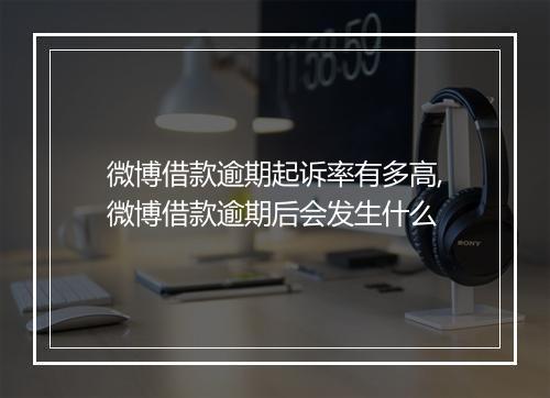 微博借款逾期起诉率有多高,微博借款逾期后会发生什么