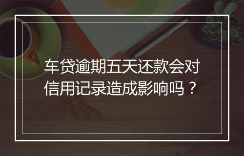车贷逾期五天还款会对信用记录造成影响吗？