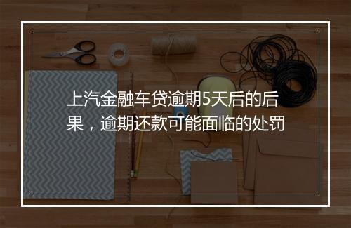 上汽金融车贷逾期5天后的后果，逾期还款可能面临的处罚