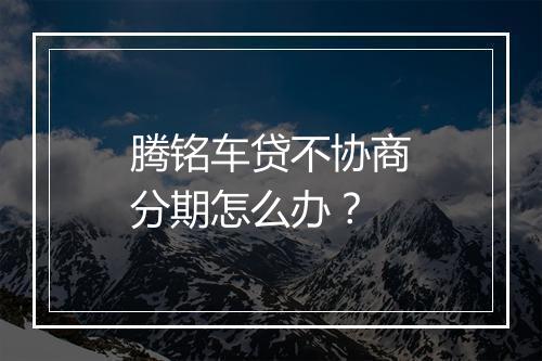 腾铭车贷不协商分期怎么办？
