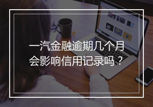 一汽金融逾期几个月会影响信用记录吗？
