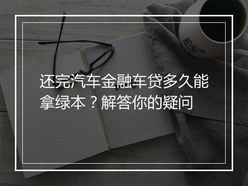 还完汽车金融车贷多久能拿绿本？解答你的疑问