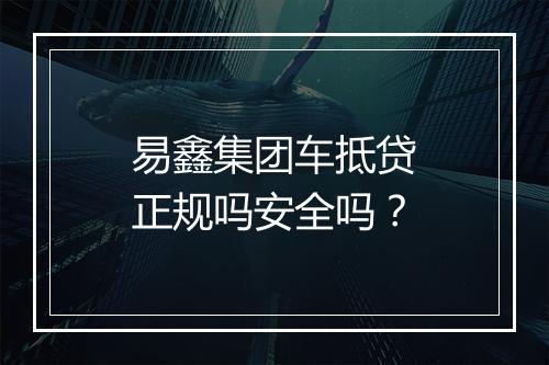 易鑫集团车抵贷正规吗安全吗？