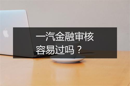 一汽金融审核容易过吗？