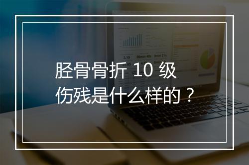 胫骨骨折 10 级伤残是什么样的？