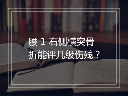 腰 1 右侧横突骨折能评几级伤残？