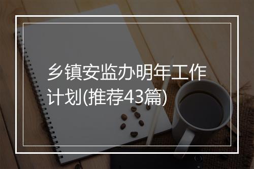 乡镇安监办明年工作计划(推荐43篇)