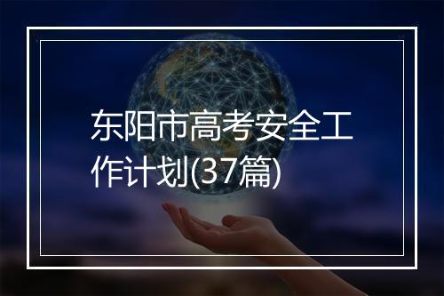 东阳市高考安全工作计划(37篇)