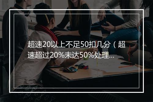 超速20以上不足50扣几分（超速超过20%未达50%处理方法）