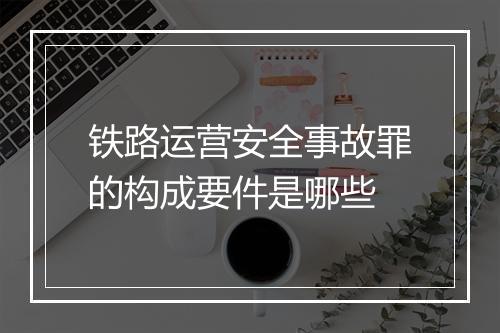 铁路运营安全事故罪的构成要件是哪些