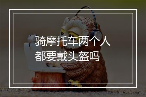 骑摩托车两个人都要戴头盔吗