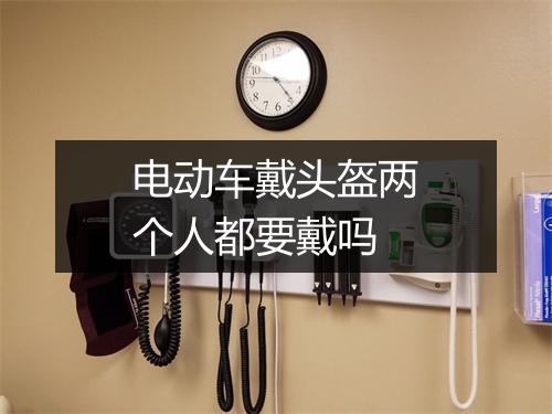电动车戴头盔两个人都要戴吗