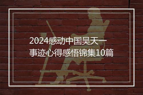 2024感动中国吴天一事迹心得感悟锦集10篇